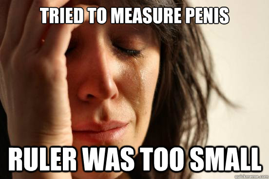 tried to measure penis ruler was too small - tried to measure penis ruler was too small  First World Problems