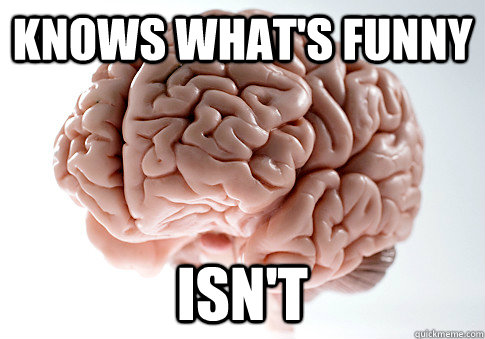 knows what's funny isn't  Scumbag Brain