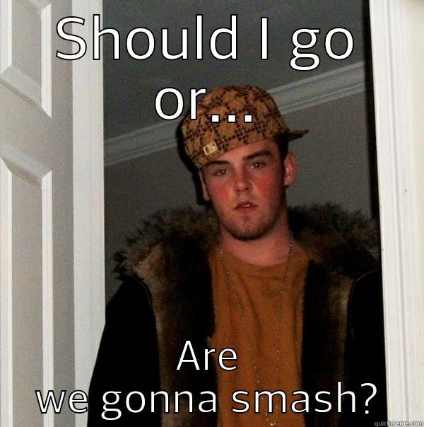 scumbag steve - SHOULD I GO OR... ARE WE GONNA SMASH? Scumbag Steve