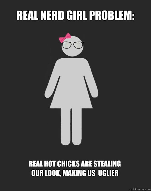 Real Nerd Girl Problem: Real hot chicks are stealing our look, making us  uglier  Real Nerd Girl Problems