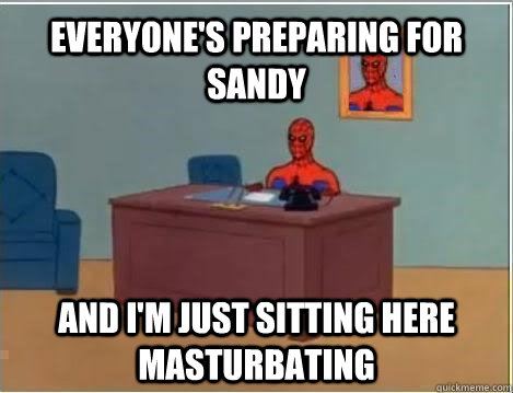 Everyone's Preparing for Sandy And I'm just sitting here masturbating - Everyone's Preparing for Sandy And I'm just sitting here masturbating  Spiderman Masturbating Desk