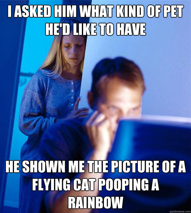 i asked him what kind of pet he'd like to have  he shown me the picture of a flying cat pooping a rainbow  Redditors Wife