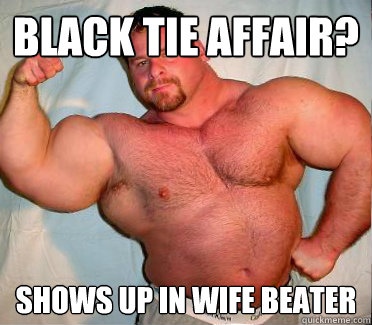 BLACK TIE AFFAIR? SHOWS UP IN WIFE BEATER  Out of Shape In Shape Guy
