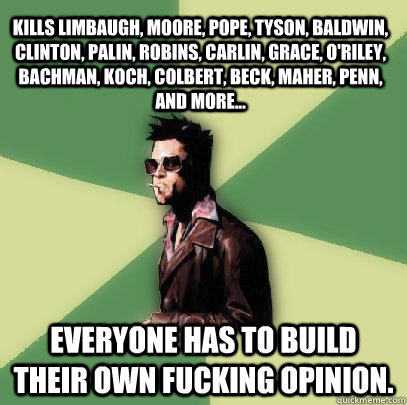 Kills limbaugh, Moore, Pope, Tyson, Baldwin, Clinton, palin, Robins, carlin, grace, O'riley, Bachman, Koch, Colbert, Beck, Maher, Penn, and more... Everyone has to build their own fucking opinion.  Helpful Tyler Durden