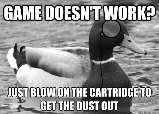 Game doesn't work?  just blow on the cartridge to get the dust out  - Game doesn't work?  just blow on the cartridge to get the dust out   Outdated Advice Mallard