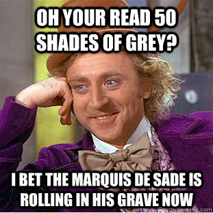 oh your read 50 shades of grey? i bet the Marquis de Sade is rolling in his grave now  Condescending Wonka