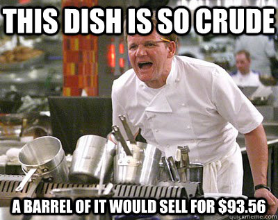 this dish is so crude a barrel of it would sell for $93.56 - this dish is so crude a barrel of it would sell for $93.56  Chef Ramsay