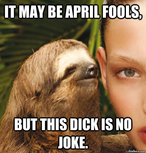 it may be april fools, but this dick is no joke. - it may be april fools, but this dick is no joke.  rape sloth