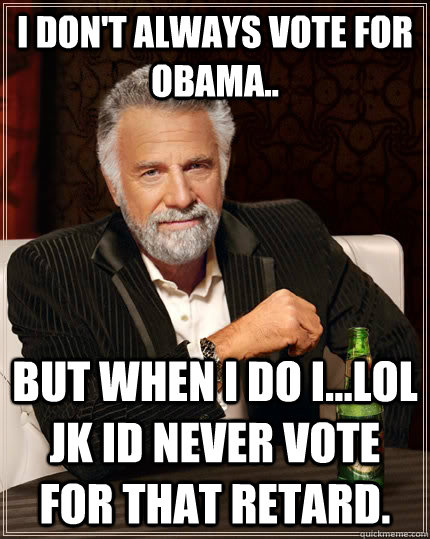 I don't always vote for obama.. but when I do I...lol jk id never vote for that retard. - I don't always vote for obama.. but when I do I...lol jk id never vote for that retard.  The Most Interesting Man In The World