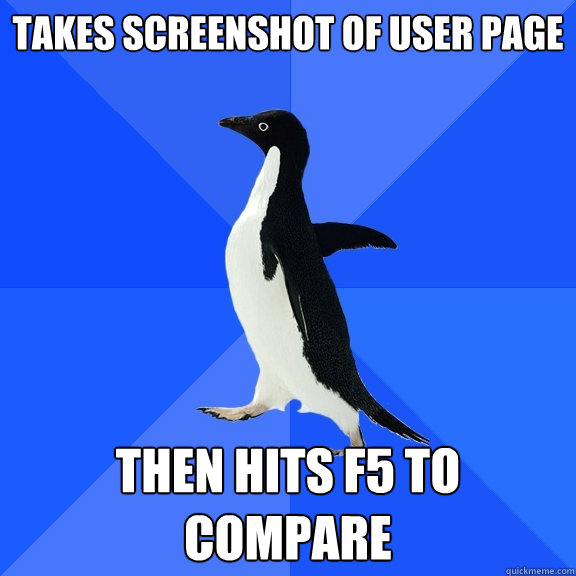 takes screenshot of user page then hits F5 to compare  Socially Awkward Penguin