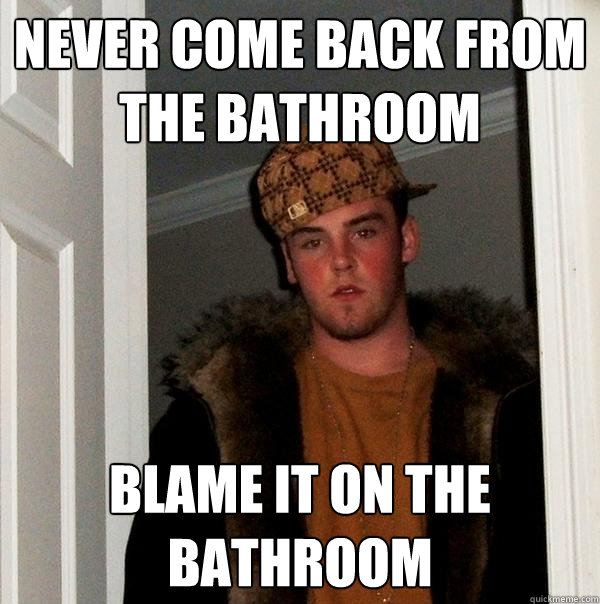 Never come back from the bathroom Blame it on the bathroom  Scumbag Steve