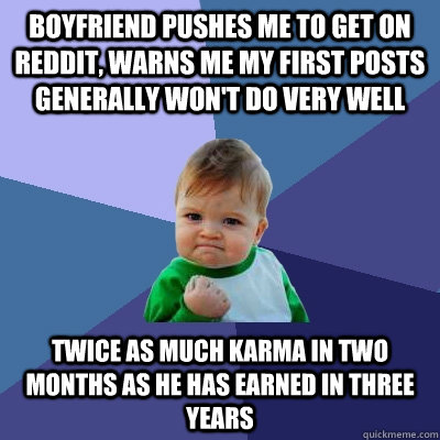 Boyfriend pushes me to get on Reddit, warns me my first posts generally won't do very well Twice as much karma in two months as he has earned in three years  Success Kid