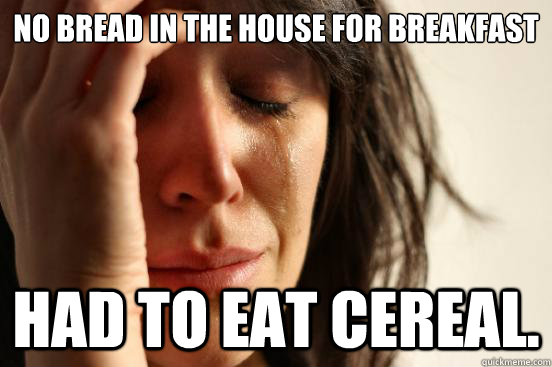 No bread in the house for breakfast Had to eat cereal.  First World Problems