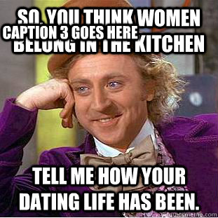 So, you think women belong in the kitchen Tell me how your dating life has been.  Caption 3 goes here  Condescending Wonka