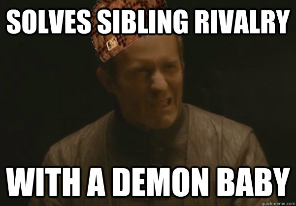 Solves sibling rivalry with a demon baby - Solves sibling rivalry with a demon baby  Scumbag Stannis