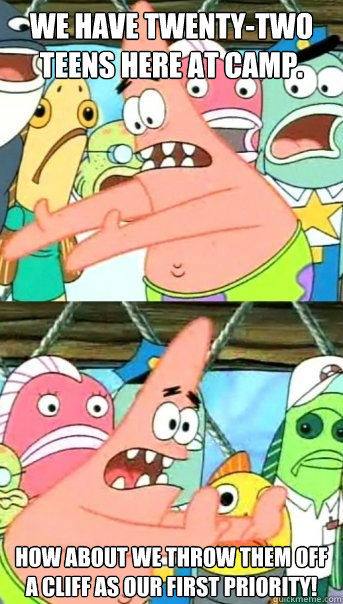 We have twenty-two teens here at camp. HOW ABOUT WE THROW THEM OFF A CLIFF AS OUR FIRST PRIORITY!  Push it somewhere else Patrick