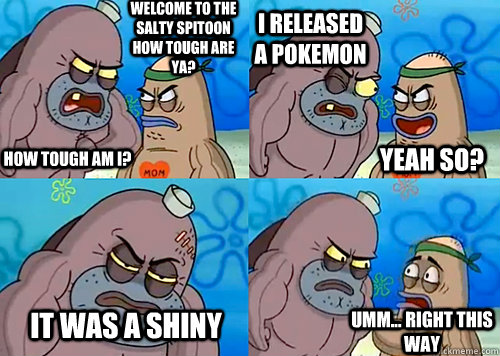 Welcome to the Salty Spitoon how tough are ya? HOW TOUGH AM I? I released a pokemon It was a shiny Umm... Right this way Yeah so?  Salty Spitoon How Tough Are Ya