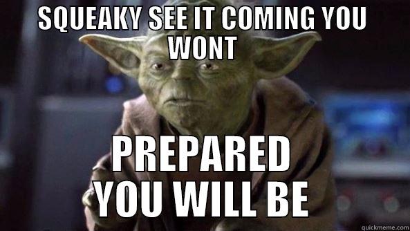 SQUEAKY SEE IT COMING YOU WONT PREPARED YOU WILL BE True dat, Yoda.