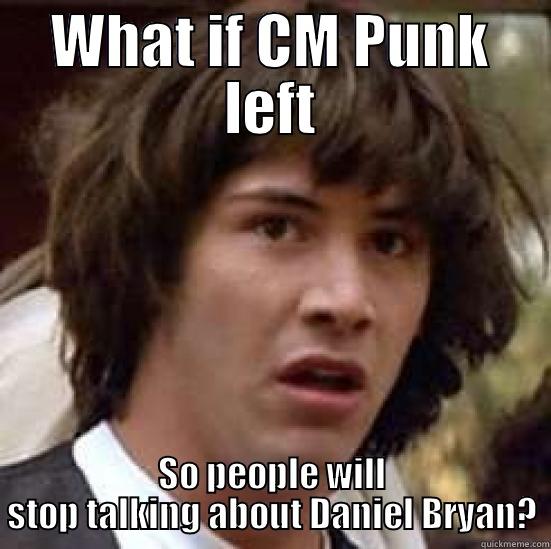 WHAT IF CM PUNK LEFT SO PEOPLE WILL STOP TALKING ABOUT DANIEL BRYAN? conspiracy keanu