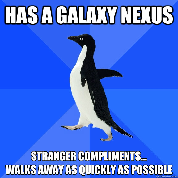has a Galaxy nexus stranger compliments...
walks away as quickly as possible  Socially Awkward Penguin