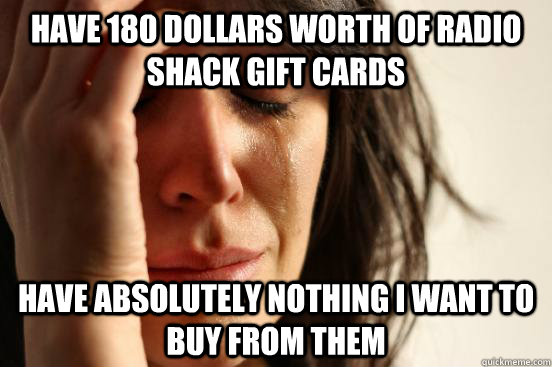 Have 180 Dollars worth of Radio Shack gift cards Have absolutely nothing I want to buy from them  First World Problems