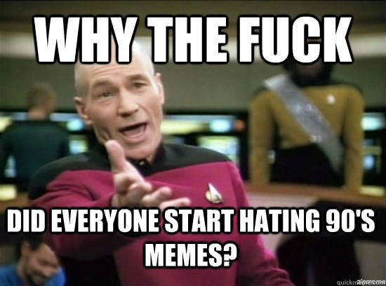 Why the fuck did everyone start hating 90's memes?  Annoyed Picard HD