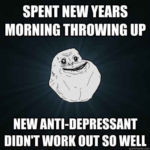Spent new years morning throwing up New anti-depressant didn't work out so well - Spent new years morning throwing up New anti-depressant didn't work out so well  Forever Alone