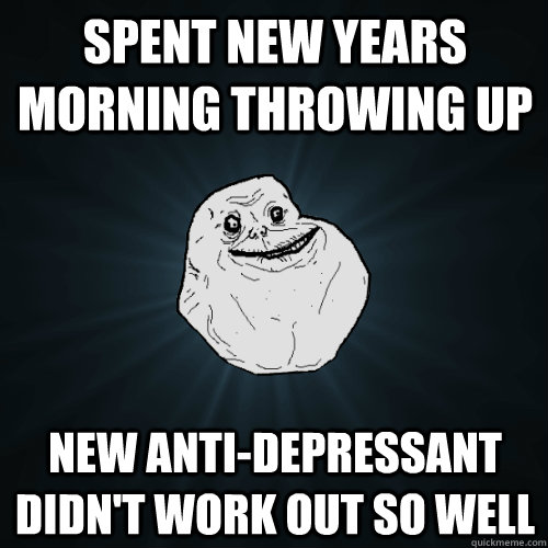 Spent new years morning throwing up New anti-depressant didn't work out so well  Forever Alone