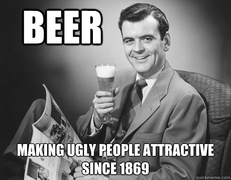 beer making ugly people attractive since 1869  Annoying Drunk Guy