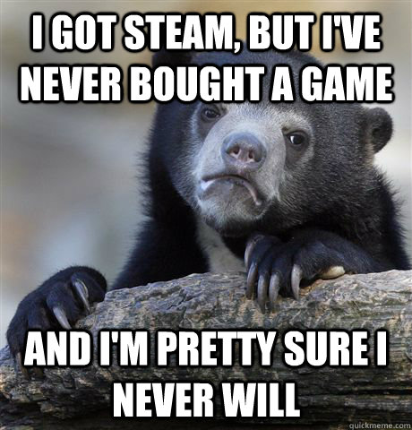 I got steam, but I've never bought a game and I'm pretty sure I never will  Confession Bear
