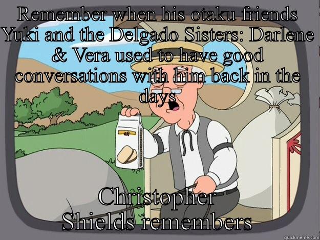 Chris's anime buddies used to hit him up back in the days - REMEMBER WHEN HIS OTAKU FRIENDS YUKI AND THE DELGADO SISTERS: DARLENE & VERA USED TO HAVE GOOD CONVERSATIONS WITH HIM BACK IN THE DAYS CHRISTOPHER SHIELDS REMEMBERS Pepperidge Farm Remembers