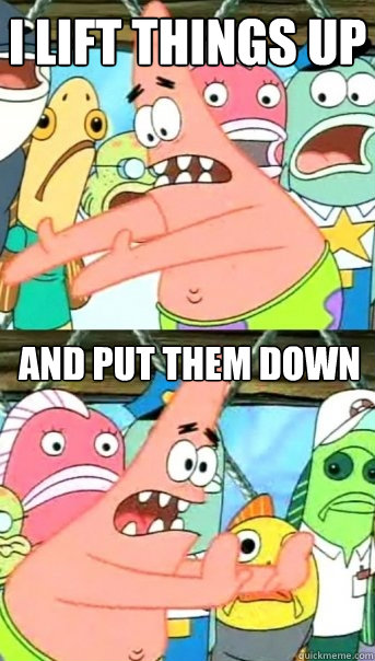 I lift things up and put them down   Push it somewhere else Patrick