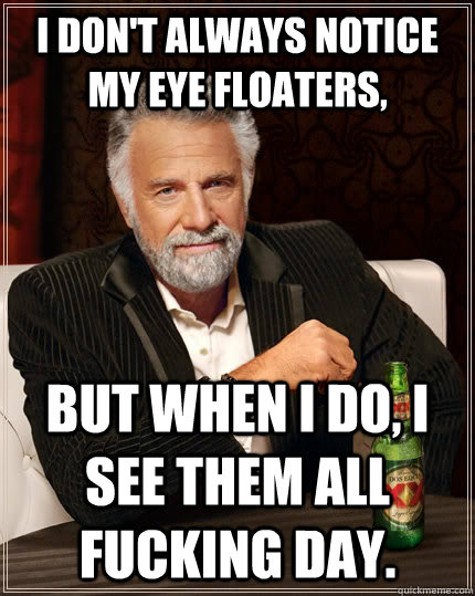 I don't always notice my eye floaters, but when I do, i see them all fucking day. - I don't always notice my eye floaters, but when I do, i see them all fucking day.  The Most Interesting Man In The World