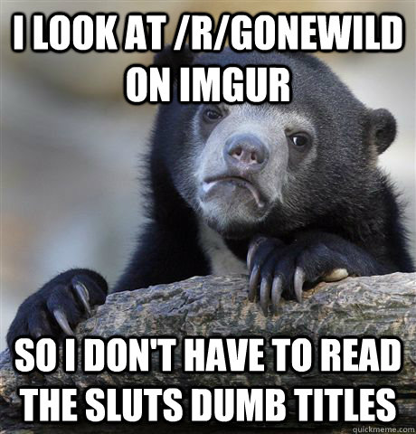 I look at /r/gonewild on imgur so i don't have to read the sluts dumb titles  Confession Bear