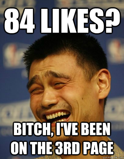 84 likes? bitch, I've been on the 3rd page  Yao Ming