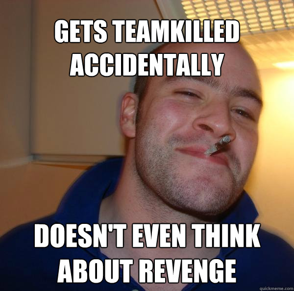gets teamkilled accidentally doesn't even think about revenge - gets teamkilled accidentally doesn't even think about revenge  Misc