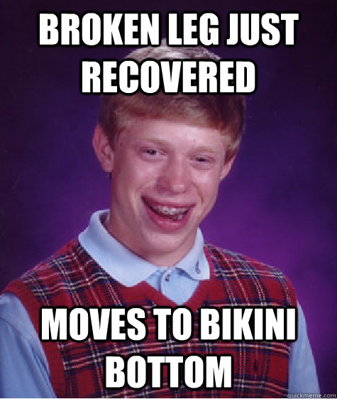 Broken leg just recovered Moves to bikini bottom - Broken leg just recovered Moves to bikini bottom  Bad Luck Brian