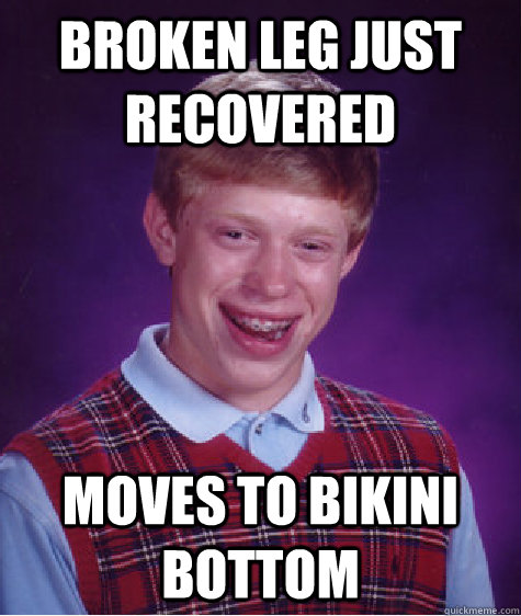 Broken leg just recovered Moves to bikini bottom  Bad Luck Brian