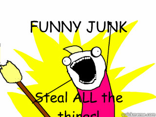 FUNNY JUNK Steal ALL the things!  All The Things