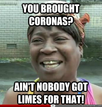 you brought coronas? Ain't Nobody Got limes For That!  