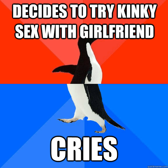 Decides to try kinky sex with girlfriend Cries  Socially Awesome Awkward Penguin