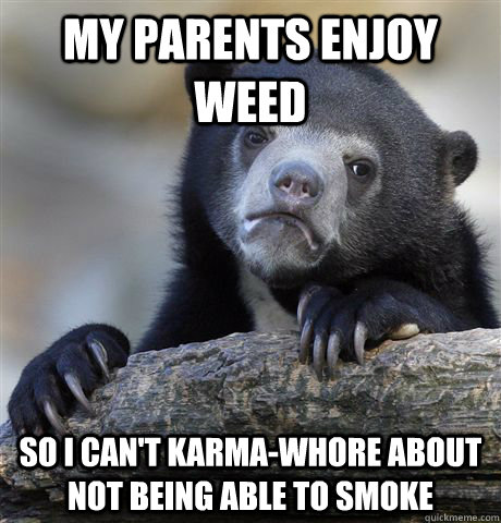 My parents enjoy weed so I can't karma-whore about not being able to smoke - My parents enjoy weed so I can't karma-whore about not being able to smoke  Confession Bear