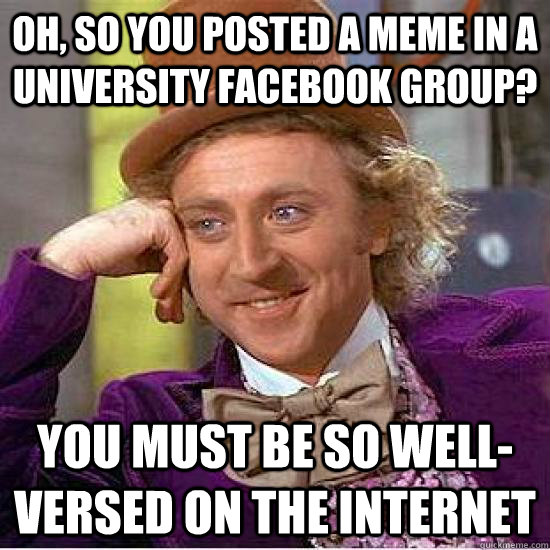 Oh, so you posted a meme in a university facebook group? You must be so well-versed on the internet  Creepy Wonka