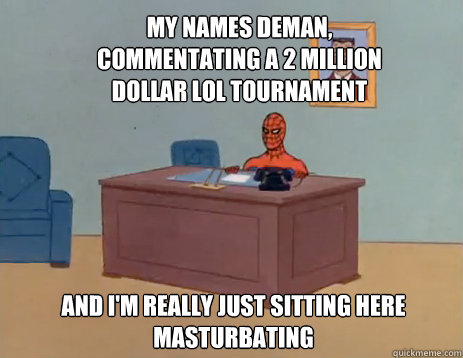 My names Deman, commentating a 2 million dollar LoL tournament And i'm really just sitting here masturbating  masturbating spiderman