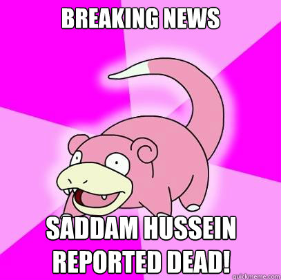 BREAKING NEWS Saddam Hussein reported dead!  Slowpoke