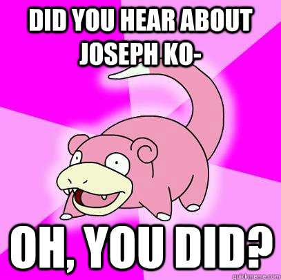 Did you hear about joseph ko- Oh, you did?  Slowpoke