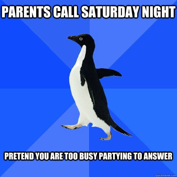 Parents call Saturday night  Pretend you are too busy partying to answer   Socially Awkward Penguin