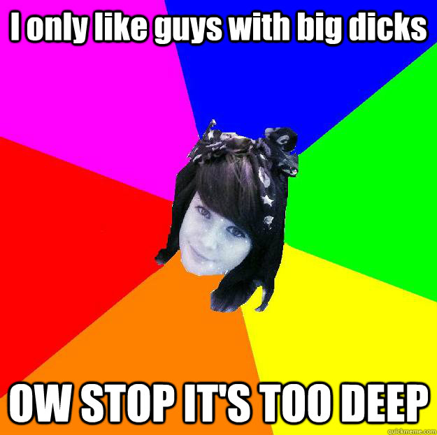 I only like guys with big dicks OW STOP IT'S TOO DEEP  