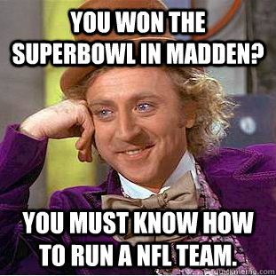 You won the Superbowl in madden? You must know how to run a NFL team.  Creepy Wonka
