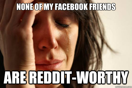 None of my Facebook Friends Are Reddit-worthy  First World Problems